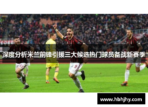 深度分析米兰前锋引援三大候选热门球员备战新赛季