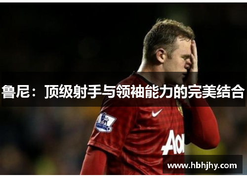 鲁尼：顶级射手与领袖能力的完美结合