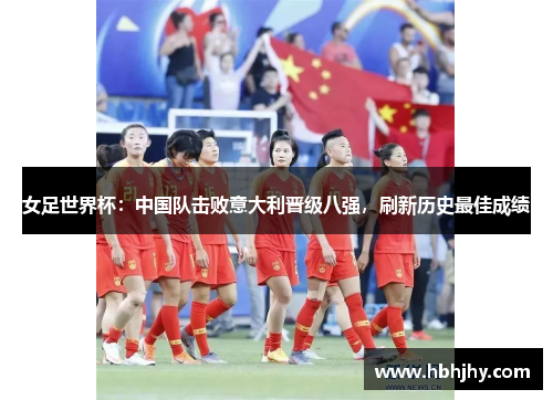女足世界杯：中国队击败意大利晋级八强，刷新历史最佳成绩