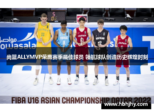 尚篮ALLYMVP荣膺赛季最佳球员 领航球队创造历史辉煌时刻