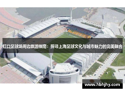 虹口足球场周边旅游指南：探寻上海足球文化与城市魅力的完美融合