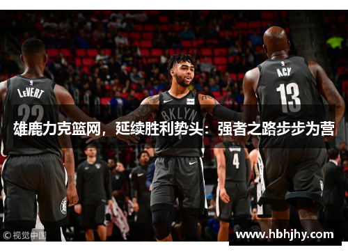 雄鹿力克篮网，延续胜利势头：强者之路步步为营