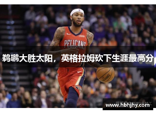 鹈鹕大胜太阳，英格拉姆砍下生涯最高分