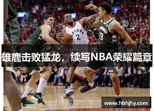 雄鹿击败猛龙，续写NBA荣耀篇章
