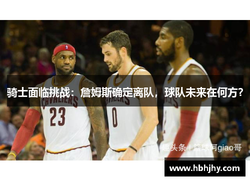 骑士面临挑战：詹姆斯确定离队，球队未来在何方？