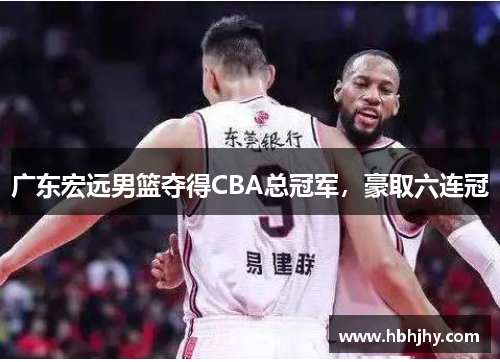 广东宏远男篮夺得CBA总冠军，豪取六连冠